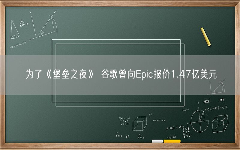 为了《堡垒之夜》 谷歌曾向Epic报价1.47亿美元