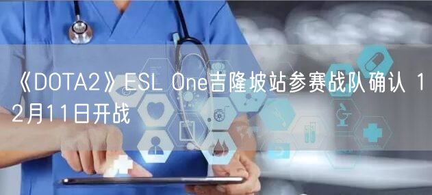 《DOTA2》ESL One吉隆坡站参赛战队确认 12月11日开战