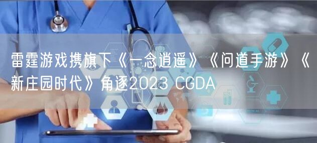 雷霆游戏携旗下《一念逍遥》《问道手游》《新庄园时代》角逐2023 CGDA