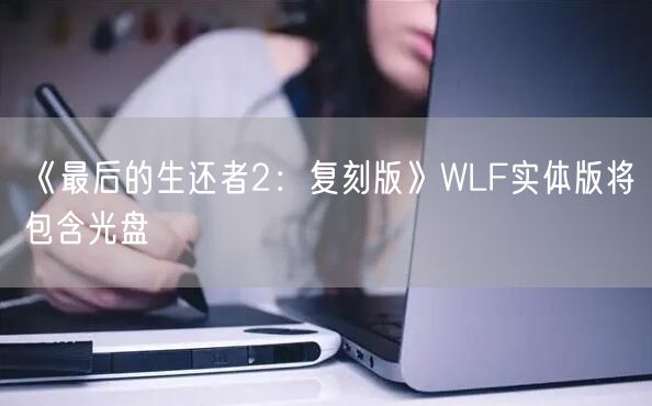 《最后的生还者2：复刻版》WLF实体版将包含光盘