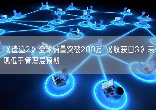 《遗迹2》全球销量突破200万 《收获日3》表现低于管理层预期