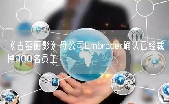 《古墓丽影》母公司Embracer确认已经裁掉900名员工