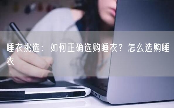 睡衣挑选：如何正确选购睡衣？怎么选购睡衣